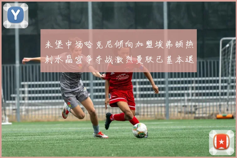 米堡中场哈克尼倾向加盟埃弗顿热刺水晶宫争夺战激烈曼联已基本退出竞争