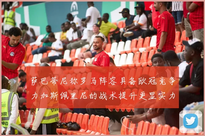 萨巴蒂尼称罗马阵容具备欧冠竞争力加斯佩里尼的战术提升更显实力