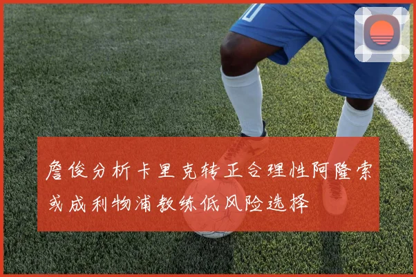 詹俊分析卡里克转正合理性阿隆索或成利物浦教练低风险选择