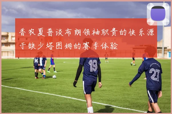 香农夏普谈布朗领袖职责的快乐源于缺少塔图姆的赛季体验