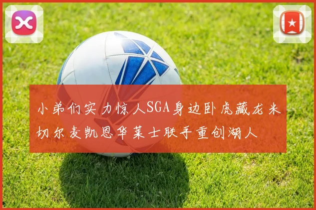 小弟们实力惊人SGA身边卧虎藏龙米切尔麦凯恩华莱士联手重创湖人