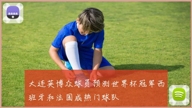大连英博众球员预测世界杯冠军西班牙和法国成热门球队