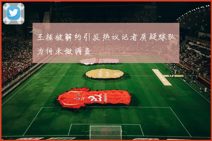 王栋被解约引发热议记者质疑球队为何未做调查