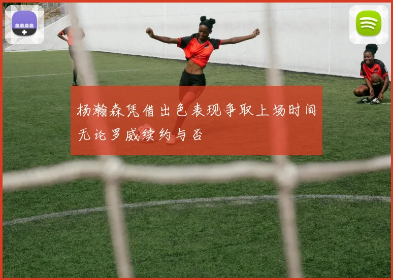 杨瀚森凭借出色表现争取上场时间无论罗威续约与否