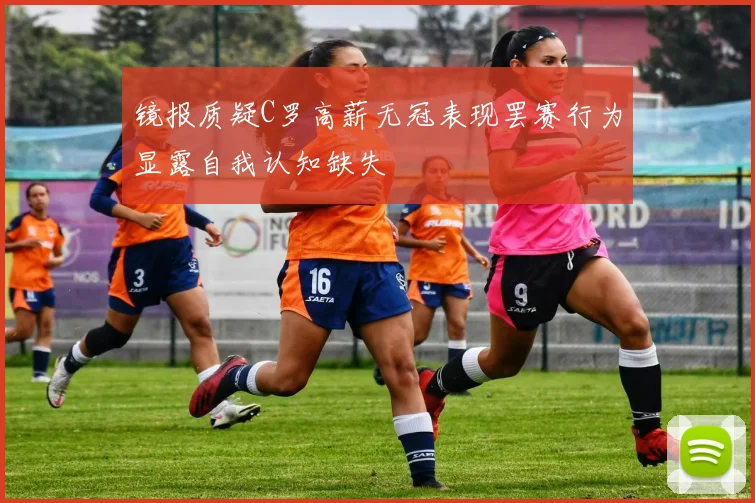 镜报质疑C罗高薪无冠表现罢赛行为显露自我认知缺失