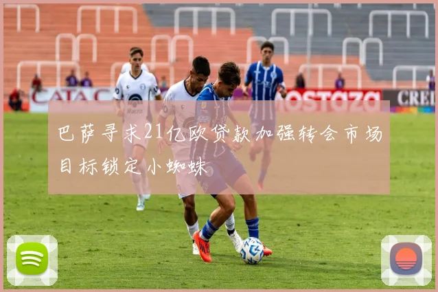 巴萨寻求21亿欧贷款加强转会市场目标锁定小蜘蛛