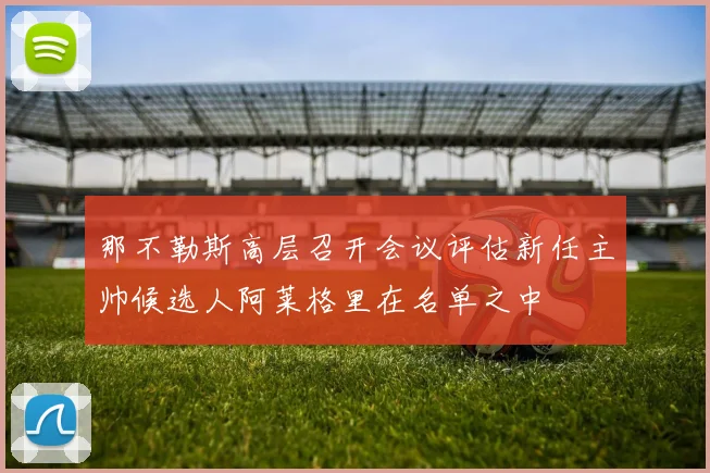 那不勒斯高层召开会议评估新任主帅候选人阿莱格里在名单之中