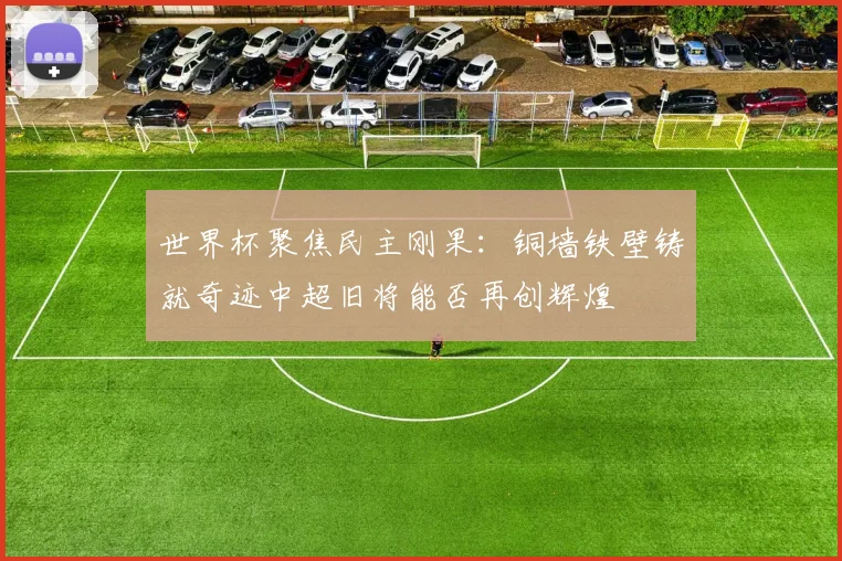 世界杯聚焦民主刚果：铜墙铁壁铸就奇迹中超旧将能否再创辉煌