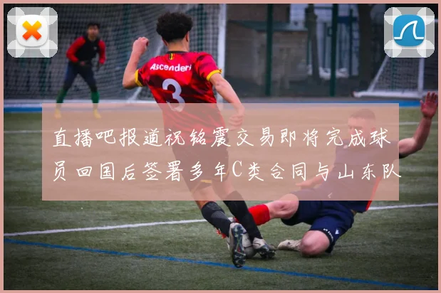 直播吧报道祝铭震交易即将完成球员回国后签署多年C类合同与山东队续约
