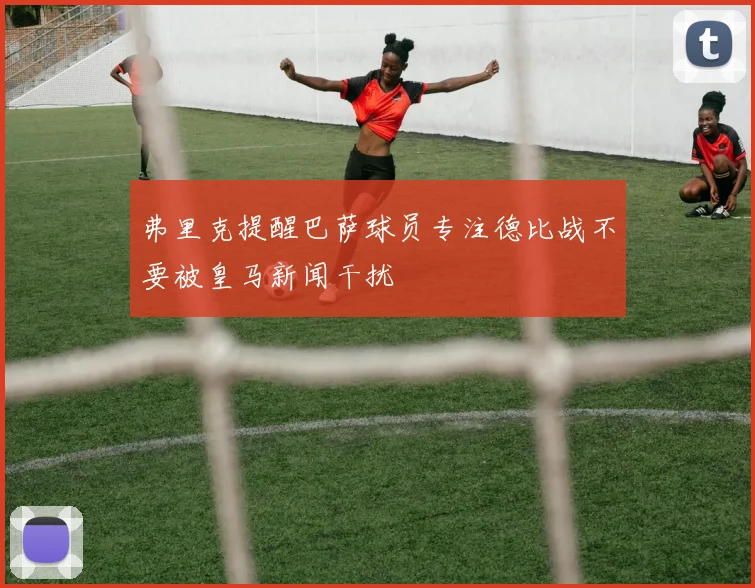 弗里克提醒巴萨球员专注德比战不要被皇马新闻干扰