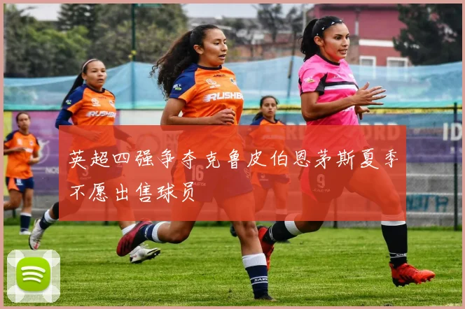 英超四强争夺克鲁皮伯恩茅斯夏季不愿出售球员