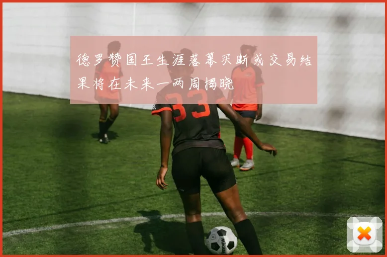 德罗赞国王生涯落幕买断或交易结果将在未来一两周揭晓