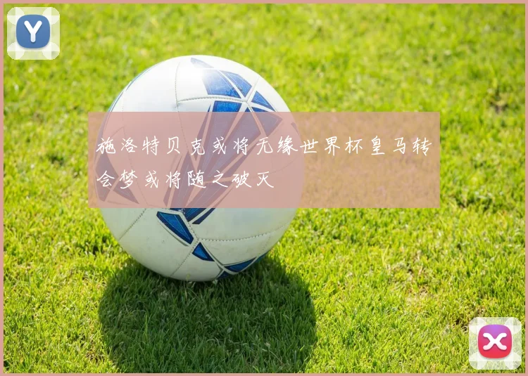 施洛特贝克或将无缘世界杯皇马转会梦或将随之破灭
