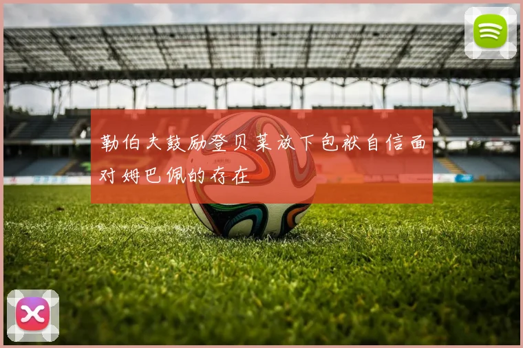 勒伯夫鼓励登贝莱放下包袱自信面对姆巴佩的存在