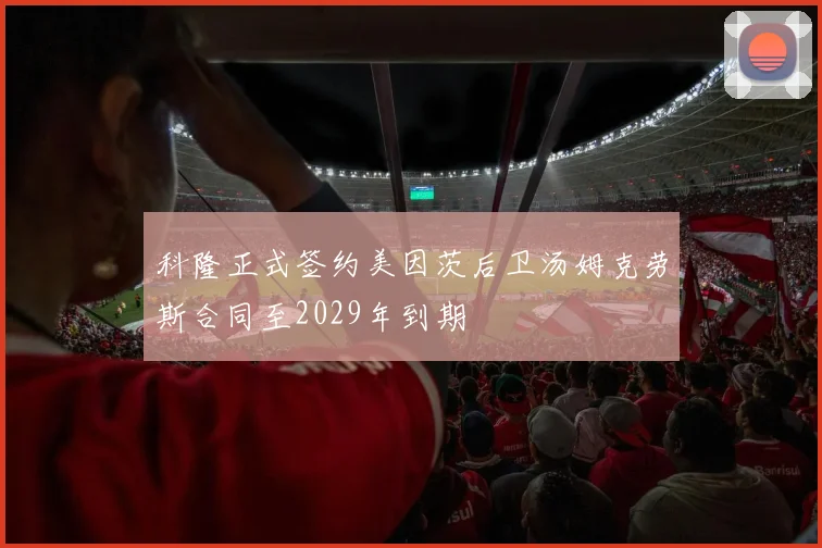 科隆正式签约美因茨后卫汤姆克劳斯合同至2029年到期