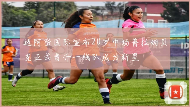 迈阿密国际宣布20岁中场普拉姆贝克正式晋升一线队成为新星