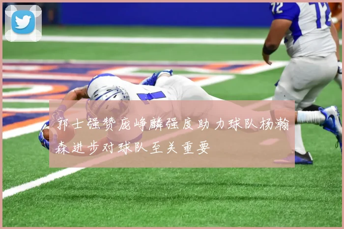 郭士强赞庞峥麟强度助力球队杨瀚森进步对球队至关重要