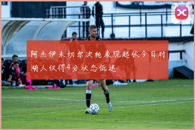 阿杰伊米切尔次轮表现起伏今日对湖人仅得4分状态低迷