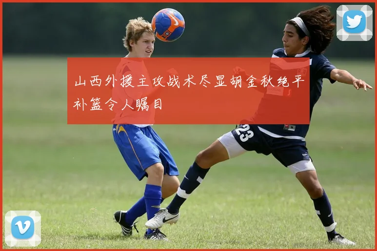 山西外援主攻战术尽显胡金秋绝平补篮令人瞩目