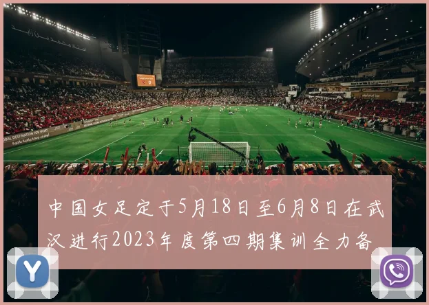 中国女足定于5月18日至6月8日在武汉进行2023年度第四期集训全力备战国际赛事
