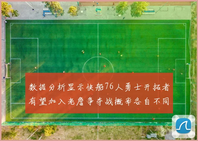 数据分析显示快船76人勇士开拓者有望加入老詹争夺战概率各自不同