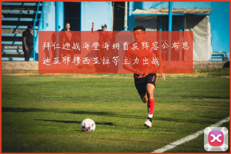 拜仁迎战海登海姆首发阵容公布恩迪亚耶穆西亚拉等主力出战