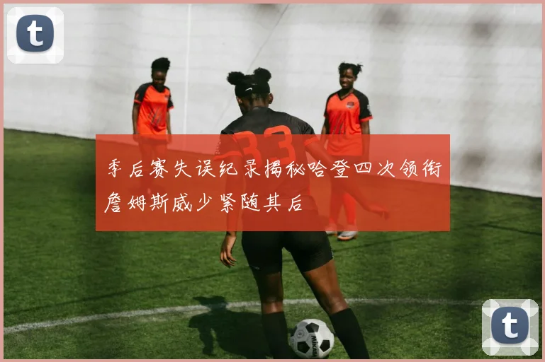 季后赛失误纪录揭秘哈登四次领衔詹姆斯威少紧随其后