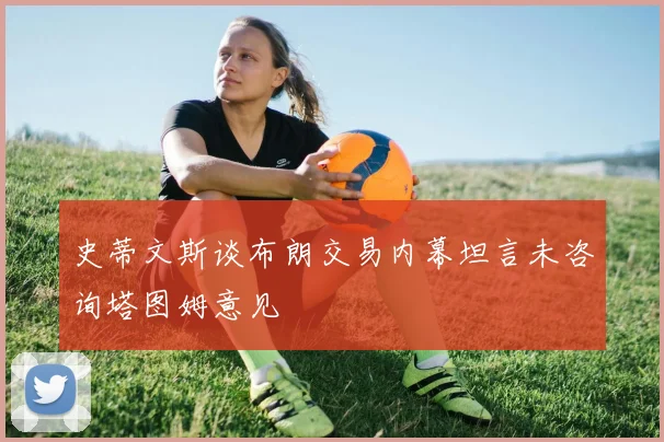 史蒂文斯谈布朗交易内幕坦言未咨询塔图姆意见