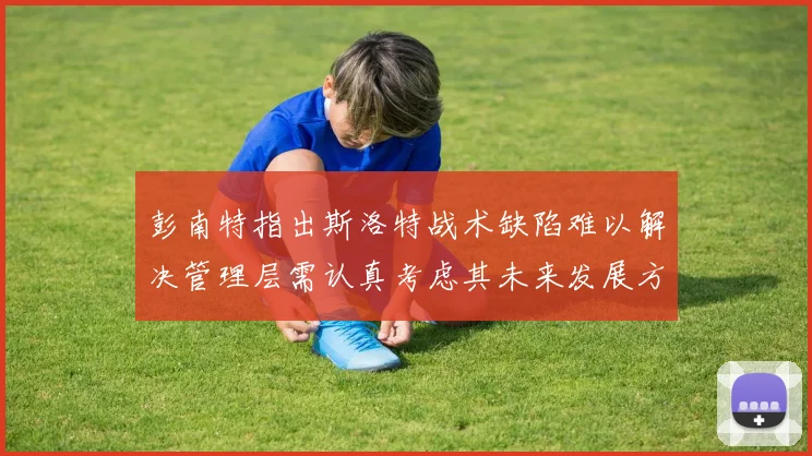 彭南特指出斯洛特战术缺陷难以解决管理层需认真考虑其未来发展方向