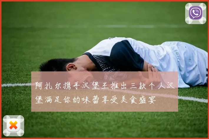 阿扎尔携手汉堡王推出三款个人汉堡满足你的味蕾享受美食盛宴