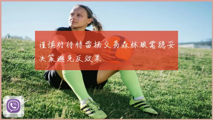 谨慎对待特雷杨交易森林狼需稳妥决策避免反效果