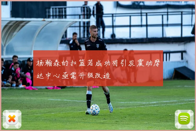 杨瀚森的扣篮若成功将引发震动摩达中心亟需升级改造