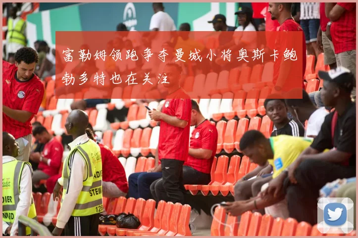 富勒姆领跑争夺曼城小将奥斯卡鲍勃多特也在关注
